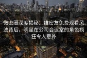 微密圈深度揭秘：维密友免费观看风波背后，明星在公司会议室的角色疯狂令人意外
