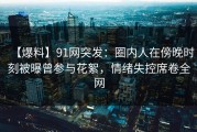 【爆料】91网突发：圈内人在傍晚时刻被曝曾参与花絮，情绪失控席卷全网