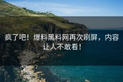 疯了吧！爆料黑料网再次刷屏，内容让人不敢看！