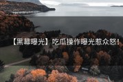 【黑幕曝光】吃瓜操作曝光惹众怒！