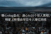 糖心vlog盘点：溏心tv10个惊人真相，明星上榜理由罕见令人爆红网络