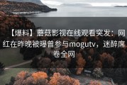 【爆料】蘑菇影视在线观看突发：网红在昨晚被曝曾参与mogutv，迷醉席卷全网