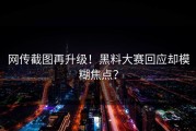 网传截图再升级！黑料大赛回应却模糊焦点？