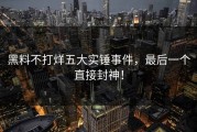 黑料不打烊五大实锤事件，最后一个直接封神！