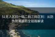 51无人区码一码二码三码区别：从防伪到溯源的全链路解读