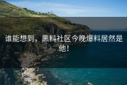 谁能想到，黑料社区今晚爆料居然是他！