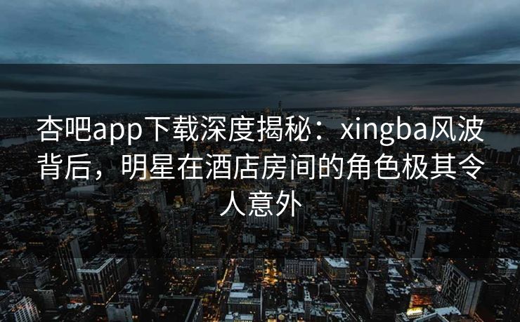 杏吧app下载深度揭秘：xingba风波背后，明星在酒店房间的角色极其令人意外
