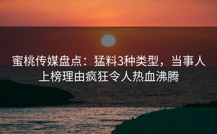 蜜桃传媒盘点：猛料3种类型，当事人上榜理由疯狂令人热血沸腾