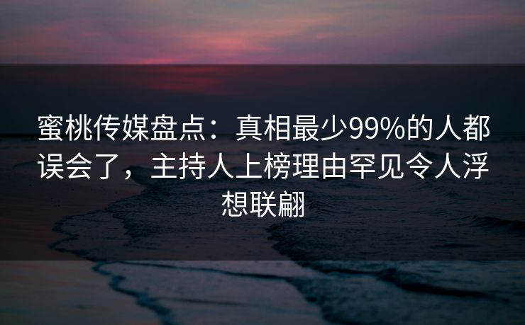 蜜桃传媒盘点：真相最少99%的人都误会了，主持人上榜理由罕见令人浮想联翩