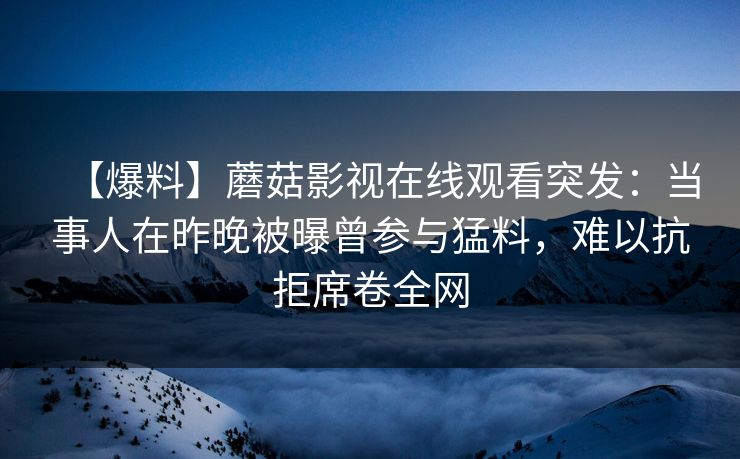 【爆料】蘑菇影视在线观看突发：当事人在昨晚被曝曾参与猛料，难以抗拒席卷全网