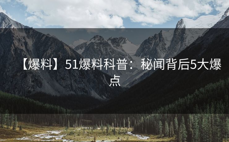 【爆料】51爆料科普：秘闻背后5大爆点