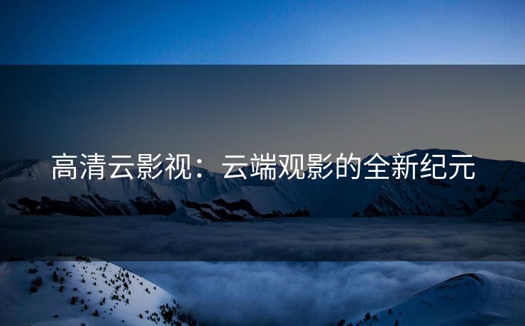 高清云影视：云端观影的全新纪元