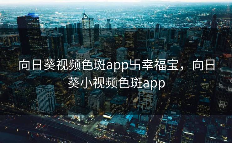 向日葵视频色斑app卐幸福宝，向日葵小视频色斑app
