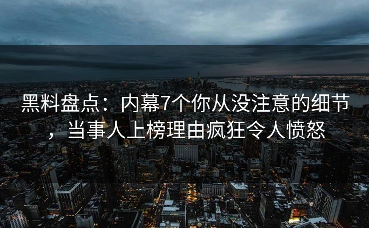 黑料盘点:内幕7个你从没注意的细节,当事人上榜理由疯狂令人愤怒 黑料盘点:内幕7个你从没注意的细节,当事人上榜理由疯狂令人愤怒