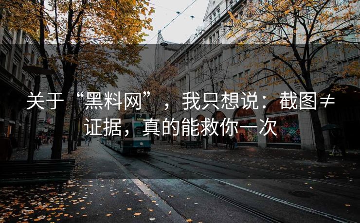 关于“黑料网”，我只想说：截图≠证据，真的能救你一次