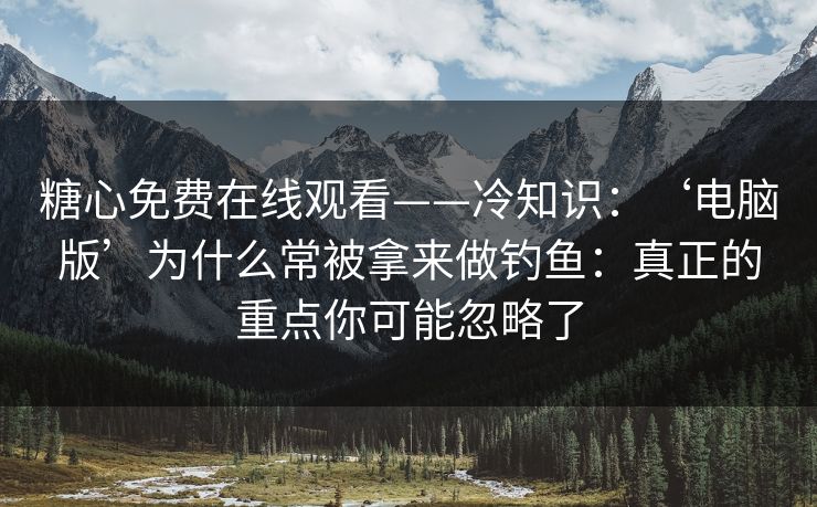 糖心免费在线观看——冷知识：‘电脑版’为什么常被拿来做钓鱼：真正的重点你可能忽略了