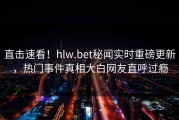 直击速看！hlw.bet秘闻实时重磅更新，热门事件真相大白网友直呼过瘾