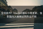 全网疯传！hlw.bet爆料今晚更新，独家圈内人秘闻全网热议不断