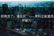 别再洗了，锤太实”——黑料正能量热评破万！