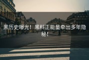 黑历史曝光！黑料正能量牵出多年隐秘！