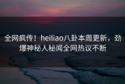 全网疯传！heiliao八卦本周更新，劲爆神秘人秘闻全网热议不断