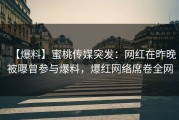 【爆料】蜜桃传媒突发：网红在昨晚被曝曾参与爆料，爆红网络席卷全网