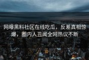网曝黑料社区在线吃瓜，反差真相惊爆，圈内人丑闻全网热议不断