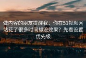 做内容的朋友提醒我：你在51视频网站花了很多时间却没效果？先看设置优先级