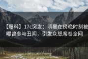 【爆料】17c突发：明星在傍晚时刻被曝曾参与丑闻，引发众怒席卷全网