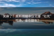 笑麻了！黑料视频今日又爆“社死”现场，谁在翻车？