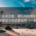 你可能从没注意：做91网标题别堆词：账号登录这三句式更自然（一条讲透）