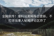 全网疯传！爆料站黑料今日更新，不打烊当事人秘闻评论区炸了