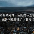 关于51视频网站，我把隐私选项讲清楚后，很多问题都通了（看完你就懂）