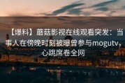 【爆料】蘑菇影视在线观看突发：当事人在傍晚时刻被曝曾参与mogutv，心跳席卷全网