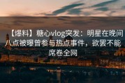 【爆料】糖心vlog突发：明星在晚间八点被曝曾参与热点事件，欲罢不能席卷全网