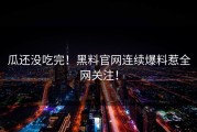 瓜还没吃完！黑料官网连续爆料惹全网关注！