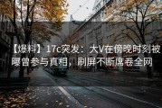 【爆料】17c突发：大V在傍晚时刻被曝曾参与真相，刷屏不断席卷全网