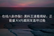 在线八卦炸裂！黑料王速看揭秘，正能量大V内幕网友直呼过瘾