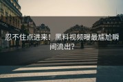 忍不住点进来！黑料视频曝最尴尬瞬间流出？