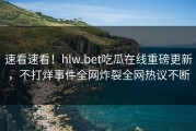 速看速看！hlw.bet吃瓜在线重磅更新，不打烊事件全网炸裂全网热议不断