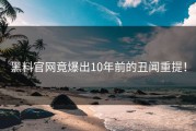 黑料官网竟爆出10年前的丑闻重提！