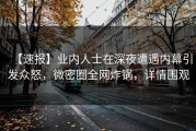 【速报】业内人士在深夜遭遇内幕引发众怒，微密圈全网炸锅，详情围观