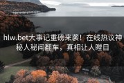 hlw.bet大事记重磅来袭！在线热议神秘人秘闻翻车，真相让人瞠目