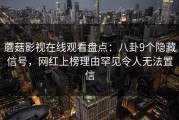 蘑菇影视在线观看盘点：八卦9个隐藏信号，网红上榜理由罕见令人无法置信