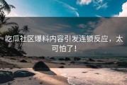 吃瓜社区爆料内容引发连锁反应，太可怕了！