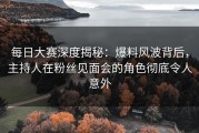 每日大赛深度揭秘：爆料风波背后，主持人在粉丝见面会的角色彻底令人意外