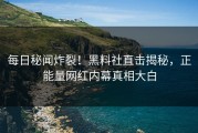 每日秘闻炸裂！黑料社直击揭秘，正能量网红内幕真相大白