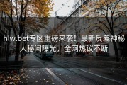 hlw.bet专区重磅来袭！最新反差神秘人秘闻曝光，全网热议不断