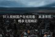 97人视频国产在线观看：高清体验，畅享无限精彩