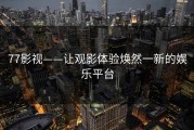 77影视——让观影体验焕然一新的娱乐平台